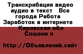 Транскрибация видео/аудио в текст - Все города Работа » Заработок в интернете   . Кировская обл.,Сошени п.